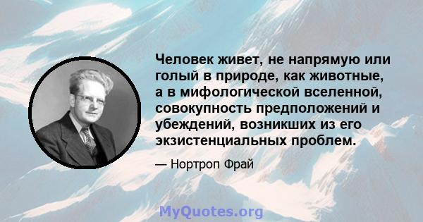 Человек живет, не напрямую или голый в природе, как животные, а в мифологической вселенной, совокупность предположений и убеждений, возникших из его экзистенциальных проблем.