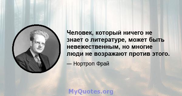 Человек, который ничего не знает о литературе, может быть невежественным, но многие люди не возражают против этого.