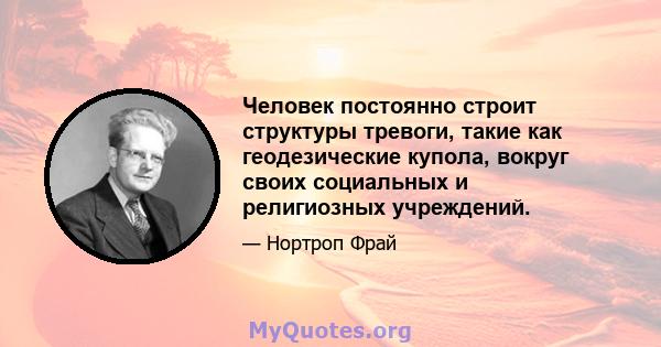 Человек постоянно строит структуры тревоги, такие как геодезические купола, вокруг своих социальных и религиозных учреждений.