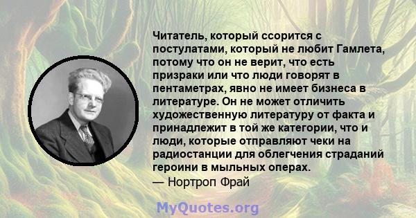 Читатель, который ссорится с постулатами, который не любит Гамлета, потому что он не верит, что есть призраки или что люди говорят в пентаметрах, явно не имеет бизнеса в литературе. Он не может отличить художественную