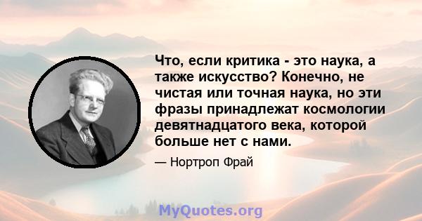 Что, если критика - это наука, а также искусство? Конечно, не чистая или точная наука, но эти фразы принадлежат космологии девятнадцатого века, которой больше нет с нами.