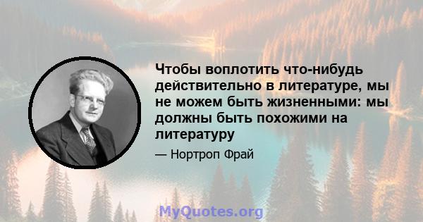 Чтобы воплотить что-нибудь действительно в литературе, мы не можем быть жизненными: мы должны быть похожими на литературу