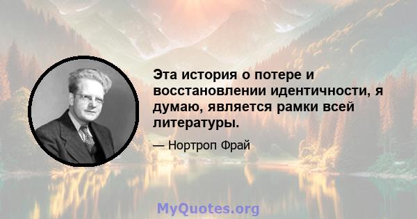 Эта история о потере и восстановлении идентичности, я думаю, является рамки всей литературы.