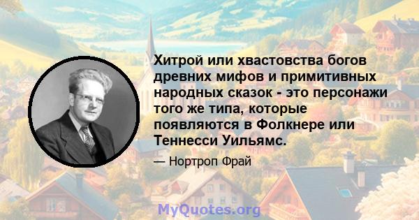 Хитрой или хвастовства богов древних мифов и примитивных народных сказок - это персонажи того же типа, которые появляются в Фолкнере или Теннесси Уильямс.