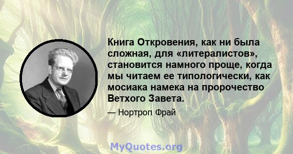 Книга Откровения, как ни была сложная, для «литералистов», становится намного проще, когда мы читаем ее типологически, как мосиака намека на пророчество Ветхого Завета.