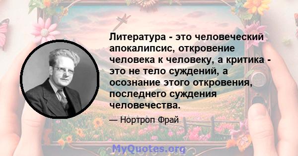 Литература - это человеческий апокалипсис, откровение человека к человеку, а критика - это не тело суждений, а осознание этого откровения, последнего суждения человечества.