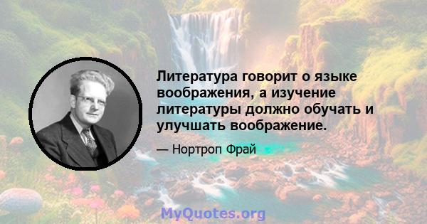 Литература говорит о языке воображения, а изучение литературы должно обучать и улучшать воображение.