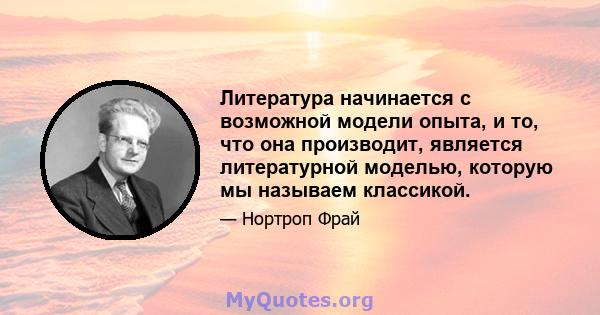 Литература начинается с возможной модели опыта, и то, что она производит, является литературной моделью, которую мы называем классикой.