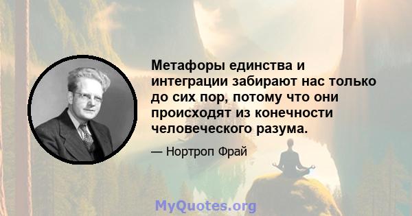 Метафоры единства и интеграции забирают нас только до сих пор, потому что они происходят из конечности человеческого разума.