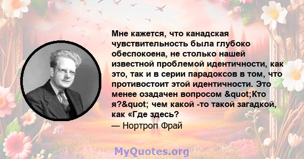 Мне кажется, что канадская чувствительность была глубоко обеспокоена, не столько нашей известной проблемой идентичности, как это, так и в серии парадоксов в том, что противостоит этой идентичности. Это менее озадачен