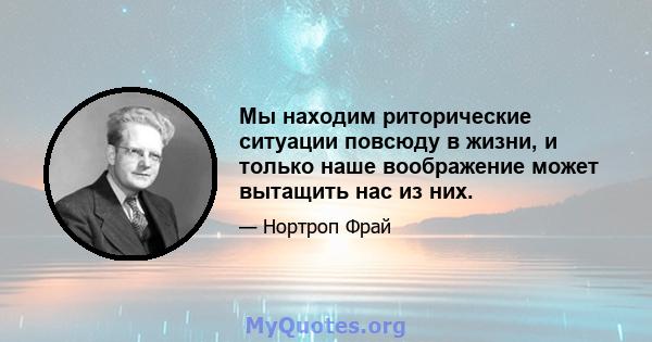 Мы находим риторические ситуации повсюду в жизни, и только наше воображение может вытащить нас из них.