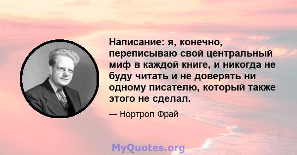 Написание: я, конечно, переписываю свой центральный миф в каждой книге, и никогда не буду читать и не доверять ни одному писателю, который также этого не сделал.