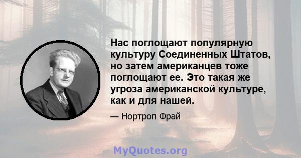 Нас поглощают популярную культуру Соединенных Штатов, но затем американцев тоже поглощают ее. Это такая же угроза американской культуре, как и для нашей.