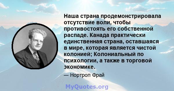 Наша страна продемонстрировала отсутствие воли, чтобы противостоять его собственной распаде. Канада практически единственная страна, оставшаяся в мире, которая является чистой колонией; Колониальный по психологии, а