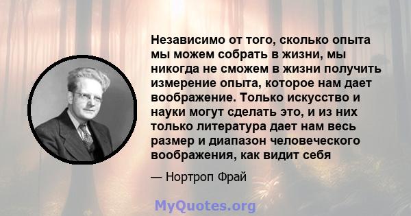 Независимо от того, сколько опыта мы можем собрать в жизни, мы никогда не сможем в жизни получить измерение опыта, которое нам дает воображение. Только искусство и науки могут сделать это, и из них только литература