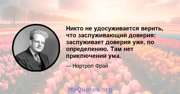 Никто не удосуживается верить, что заслуживающий доверия: заслуживает доверия уже, по определению. Там нет приключений ума.