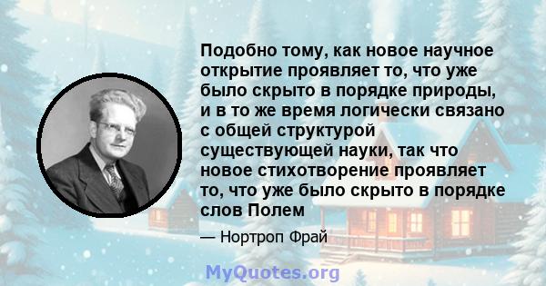 Подобно тому, как новое научное открытие проявляет то, что уже было скрыто в порядке природы, и в то же время логически связано с общей структурой существующей науки, так что новое стихотворение проявляет то, что уже