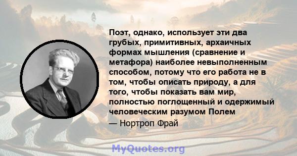 Поэт, однако, использует эти два грубых, примитивных, архаичных формах мышления (сравнение и метафора) наиболее невыполненным способом, потому что его работа не в том, чтобы описать природу, а для того, чтобы показать