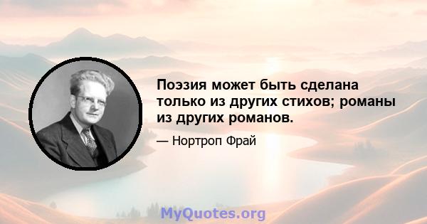 Поэзия может быть сделана только из других стихов; романы из других романов.