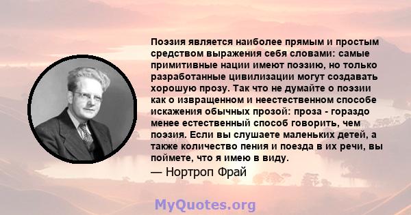 Поэзия является наиболее прямым и простым средством выражения себя словами: самые примитивные нации имеют поэзию, но только разработанные цивилизации могут создавать хорошую прозу. Так что не думайте о поэзии как о