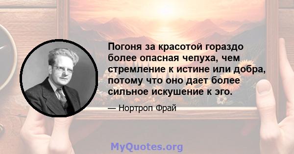 Погоня за красотой гораздо более опасная чепуха, чем стремление к истине или добра, потому что оно дает более сильное искушение к эго.