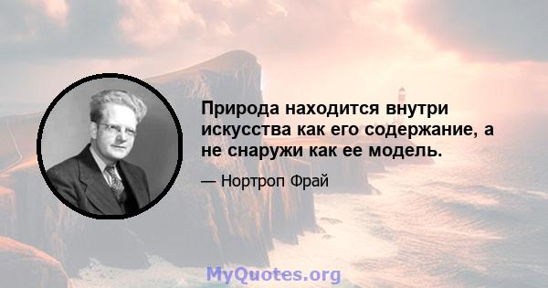 Природа находится внутри искусства как его содержание, а не снаружи как ее модель.