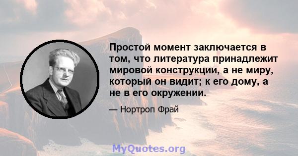 Простой момент заключается в том, что литература принадлежит мировой конструкции, а не миру, который он видит; к его дому, а не в его окружении.