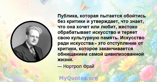 Публика, которая пытается обойтись без критики и утверждает, что знает, что она хочет или любит, жестоко обрабатывает искусство и теряет свою культурную память. Искусство ради искусства - это отступление от критики,