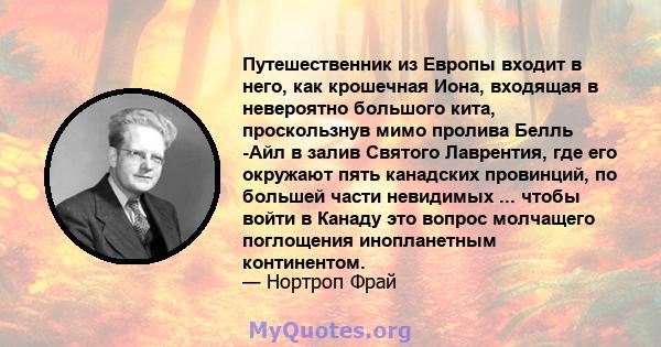 Путешественник из Европы входит в него, как крошечная Иона, входящая в невероятно большого кита, проскользнув мимо пролива Белль -Айл в залив Святого Лаврентия, где его окружают пять канадских провинций, по большей