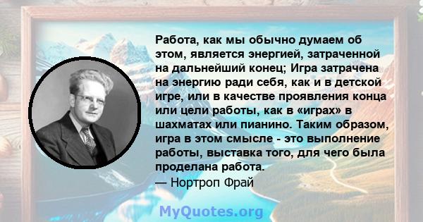 Работа, как мы обычно думаем об этом, является энергией, затраченной на дальнейший конец; Игра затрачена на энергию ради себя, как и в детской игре, или в качестве проявления конца или цели работы, как в «играх» в