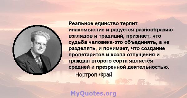 Реальное единство терпит инакомыслие и радуется разнообразию взглядов и традиций, признает, что судьба человека-это объединять, а не разделять, и понимает, что создание пролетаритов и козла отпущения и граждан второго