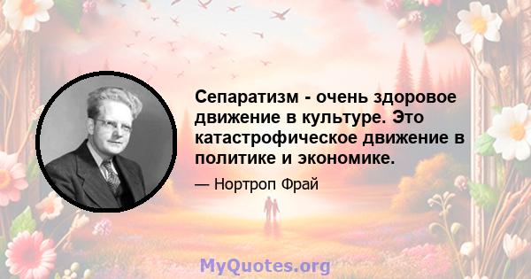 Сепаратизм - очень здоровое движение в культуре. Это катастрофическое движение в политике и экономике.