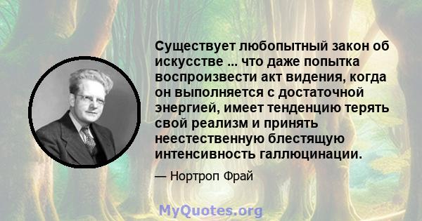 Существует любопытный закон об искусстве ... что даже попытка воспроизвести акт видения, когда он выполняется с достаточной энергией, имеет тенденцию терять свой реализм и принять неестественную блестящую интенсивность