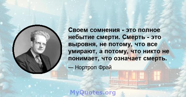 Своем сомнения - это полное небытие смерти. Смерть - это выровня, не потому, что все умирают, а потому, что никто не понимает, что означает смерть.