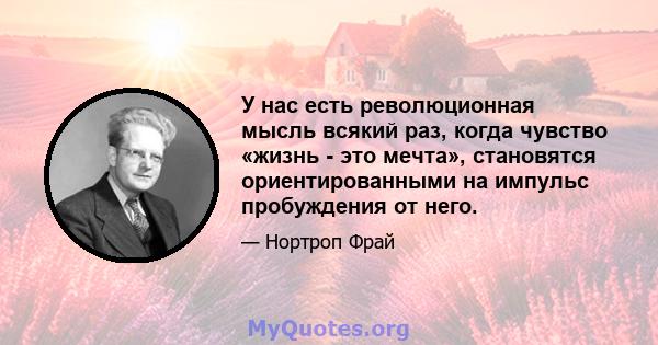 У нас есть революционная мысль всякий раз, когда чувство «жизнь - это мечта», становятся ориентированными на импульс пробуждения от него.