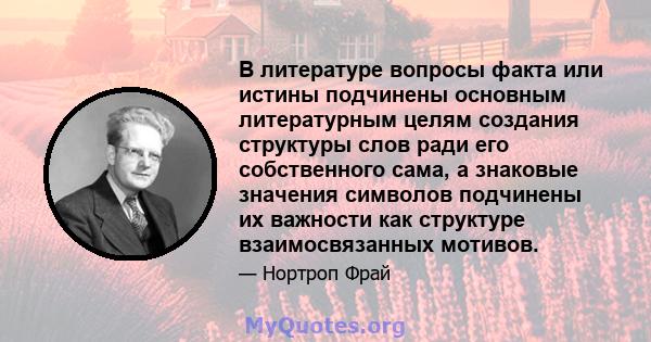 В литературе вопросы факта или истины подчинены основным литературным целям создания структуры слов ради его собственного сама, а знаковые значения символов подчинены их важности как структуре взаимосвязанных мотивов.