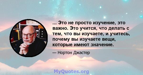 ... Это не просто изучение, это важно. Это учится, что делать с тем, что вы изучаете, и учитесь, почему вы изучаете вещи, которые имеют значение.