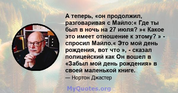 А теперь, «он продолжил, разговаривая с Майло:« Где ты был в ночь на 27 июля? »« Какое это имеет отношение к этому? » - спросил Майло.« Это мой день рождения, вот что », - сказал полицейский как Он вошел в «Забыл мой