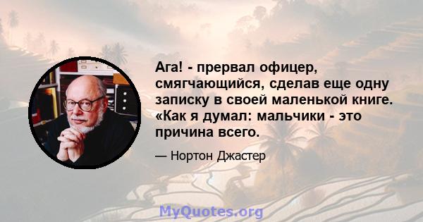 Ага! - прервал офицер, смягчающийся, сделав еще одну записку в своей маленькой книге. «Как я думал: мальчики - это причина всего.