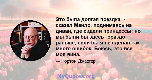 Это была долгая поездка, - сказал Майло, поднимаясь на диван, где сидели принцессы; но мы были бы здесь гораздо раньше, если бы я не сделал так много ошибок. Боюсь, это все моя вина.