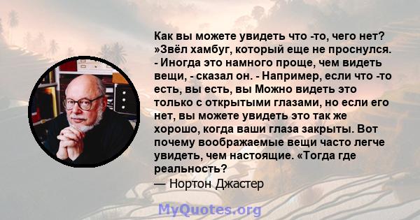 Как вы можете увидеть что -то, чего нет? »Звёл хамбуг, который еще не проснулся. - Иногда это намного проще, чем видеть вещи, - сказал он. - Например, если что -то есть, вы есть, вы Можно видеть это только с открытыми