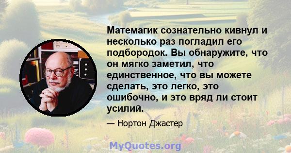 Матемагик сознательно кивнул и несколько раз погладил его подбородок. Вы обнаружите, что он мягко заметил, что единственное, что вы можете сделать, это легко, это ошибочно, и это вряд ли стоит усилий.