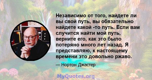 Независимо от того, найдете ли вы свой путь, вы обязательно найдете какой -то путь. Если вам случится найти мой путь, верните его, как это было потеряно много лет назад. Я представляю, к настоящему времени это довольно