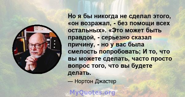 Но я бы никогда не сделал этого, «он возражал, - без помощи всех остальных». «Это может быть правдой, - серьезно сказал причину, - но у вас была смелость попробовать; И то, что вы можете сделать, часто просто вопрос