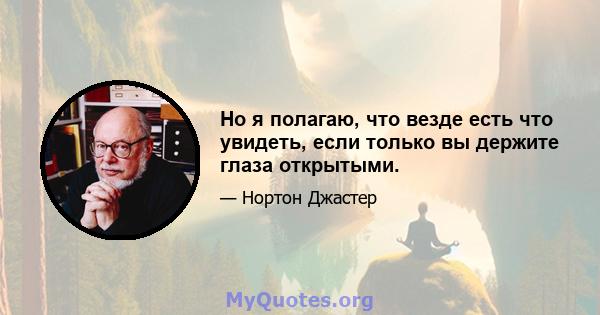 Но я полагаю, что везде есть что увидеть, если только вы держите глаза открытыми.