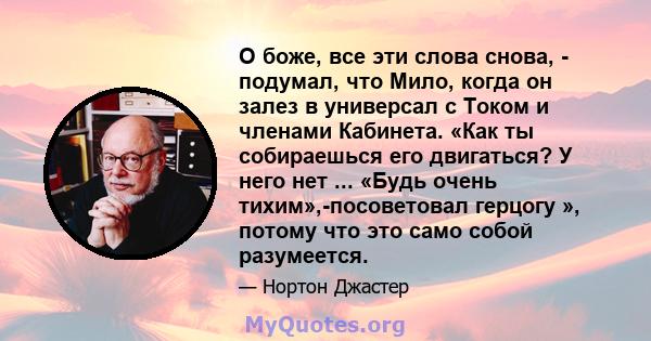 О боже, все эти слова снова, - подумал, что Мило, когда он залез в универсал с Током и членами Кабинета. «Как ты собираешься его двигаться? У него нет ... «Будь очень тихим»,-посоветовал герцогу », потому что это само