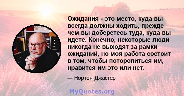 Ожидания - это место, куда вы всегда должны ходить, прежде чем вы доберетесь туда, куда вы идете. Конечно, некоторые люди никогда не выходят за рамки ожиданий, но моя работа состоит в том, чтобы поторопиться им,