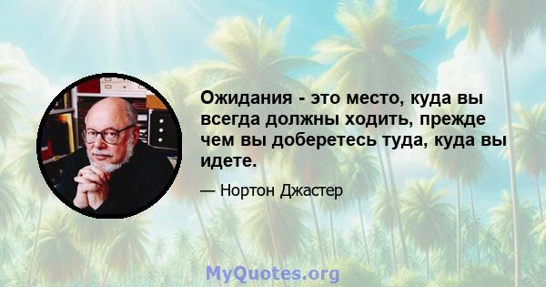 Ожидания - это место, куда вы всегда должны ходить, прежде чем вы доберетесь туда, куда вы идете.