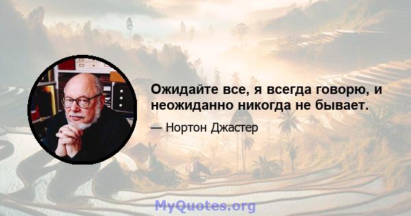 Ожидайте все, я всегда говорю, и неожиданно никогда не бывает.