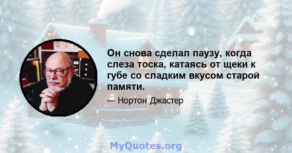 Он снова сделал паузу, когда слеза тоска, катаясь от щеки к губе со сладким вкусом старой памяти.